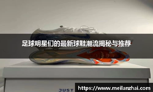 足球明星们的最新球鞋潮流揭秘与推荐