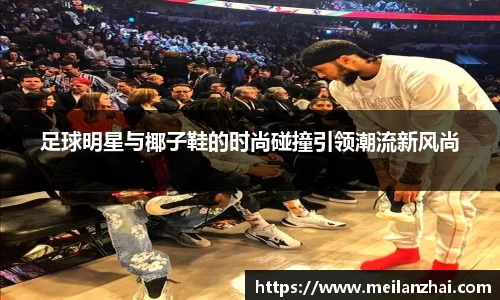 足球明星与椰子鞋的时尚碰撞引领潮流新风尚
